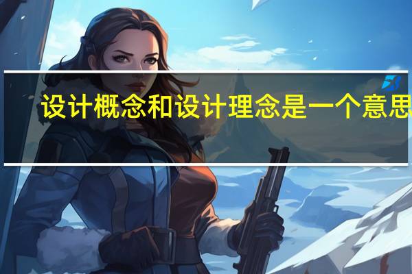 设计概念和设计理念是一个意思吗(设计理念是什么意思)