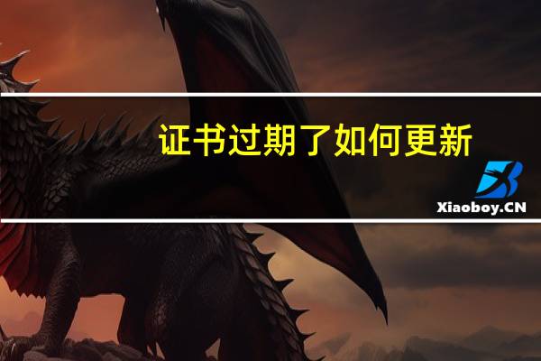 证书过期了如何更新（证书过期）