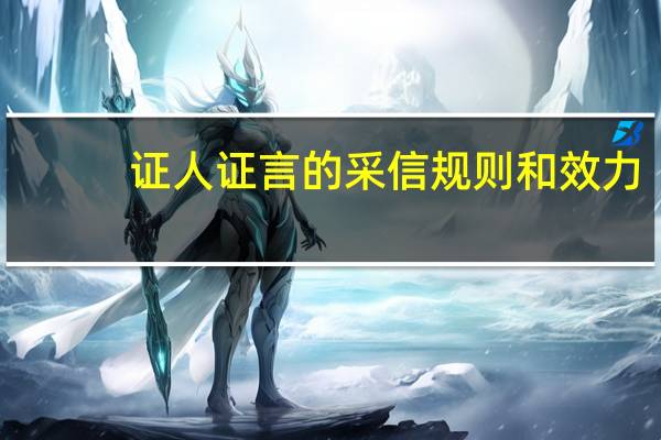证人证言的采信规则和效力（证人证言的采信规则）