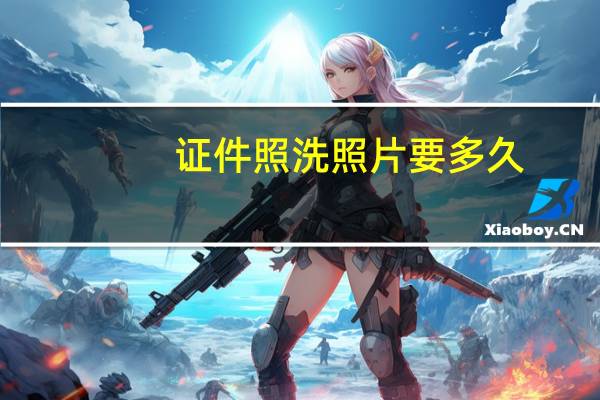 证件照洗照片要多久（洗照片要多久）
