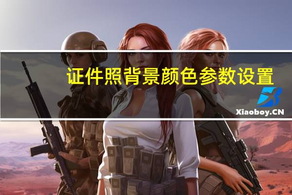 证件照背景颜色参数设置（证件照背景颜色参数）