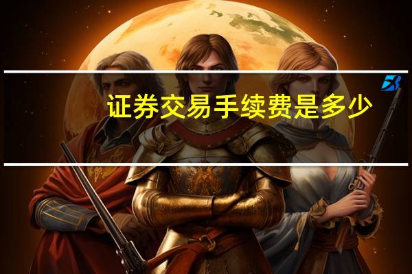 证券交易手续费是多少（证券交易手续费）