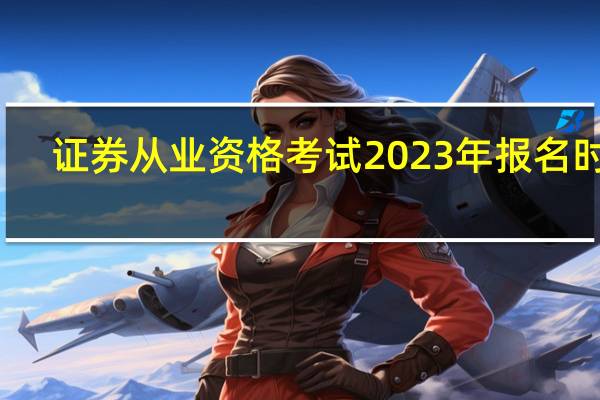 证券从业资格考试2023年报名时间（证券从业资格考试好考吗）