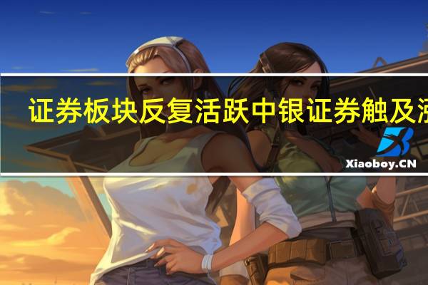 证券板块反复活跃 中银证券触及涨停