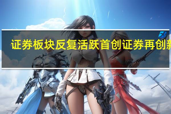 证券板块反复活跃 首创证券再创新高