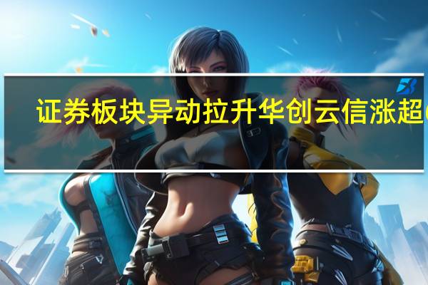 证券板块异动拉升 华创云信涨超6%