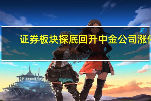 证券板块探底回升 中金公司涨停