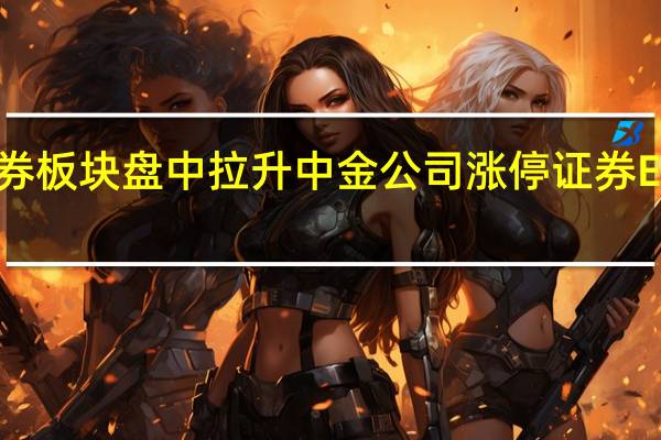 证券板块盘中拉升 中金公司涨停 证券ETF涨超2.2% 成交额超9亿元