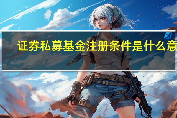 证券私募基金注册条件是什么意思（证券私募基金注册条件是什么）
