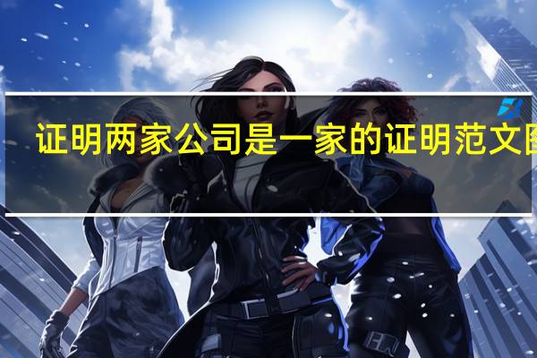 证明两家公司是一家的证明范文图片（证明两家公司是一家的证明范文）