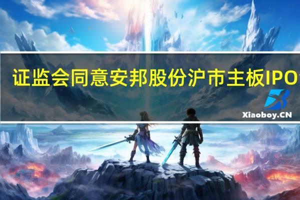 证监会同意安邦股份沪市主板IPO注册
