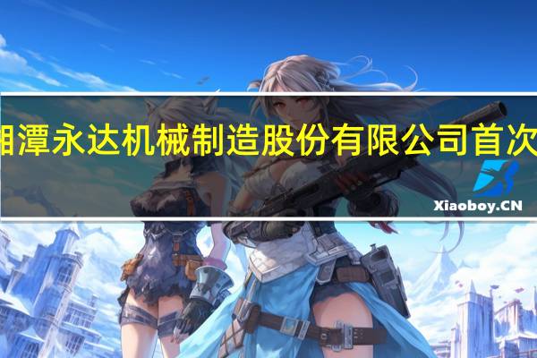 证监会同意湘潭永达机械制造股份有限公司首次公开发行股票注册