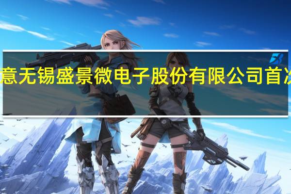 证监会批复同意无锡盛景微电子股份有限公司首次公开发行股票注册