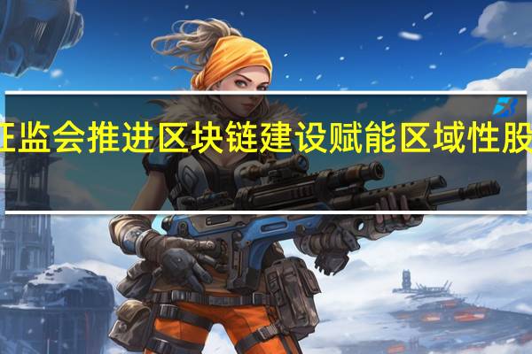 证监会推进区块链建设 赋能区域性股权市场
