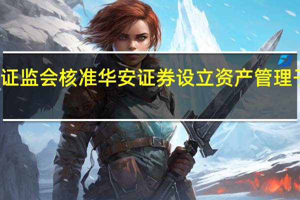 证监会核准华安证券设立资产管理子公司