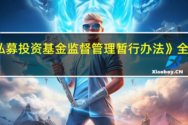 证监会正全面修订《私募投资基金监督管理暂行办法》 全流程促进私募基金规范运作