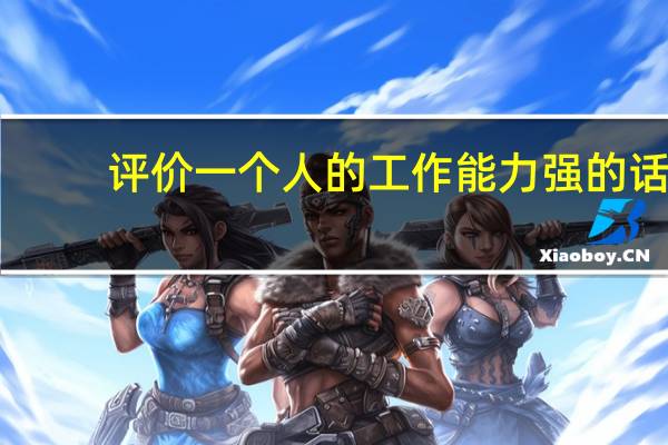 评价一个人的工作能力强的话（评价一个人的工作能力）