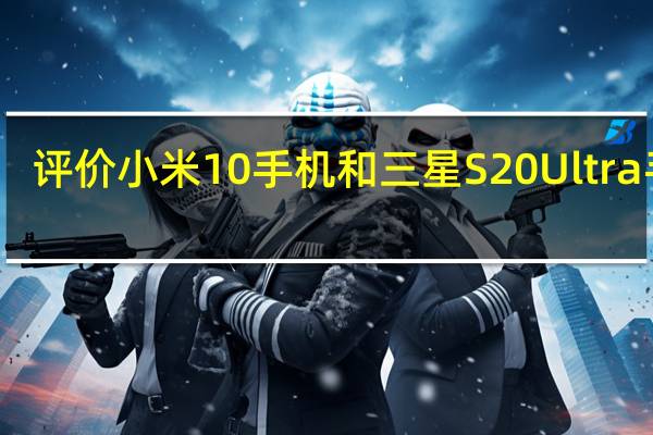 评价小米10手机和三星S20 Ultra手机