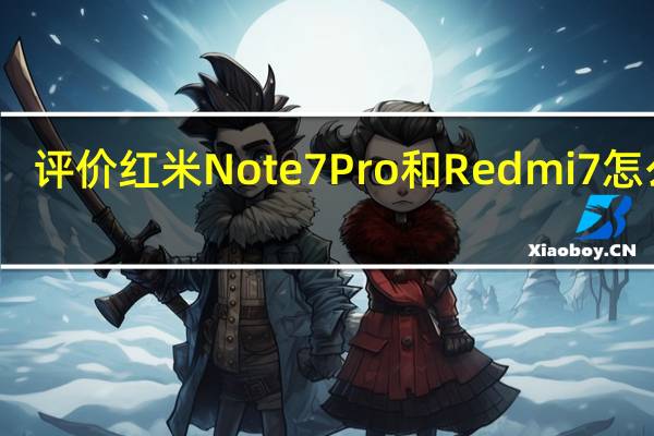 评价红米Note 7 Pro和Redmi 7怎么样？