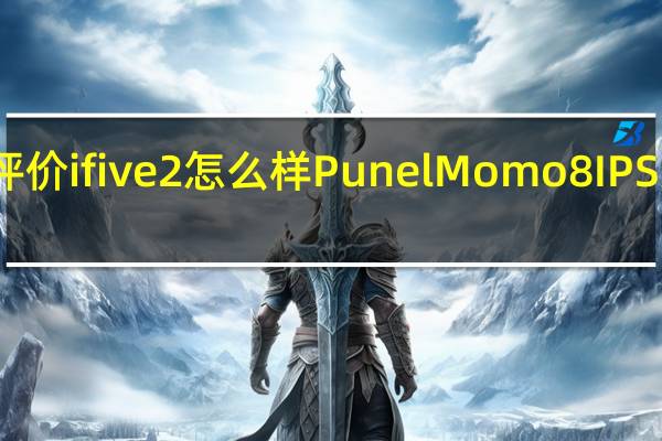 评价ifive 2怎么样 Punel Momo8 IPS怎么样？