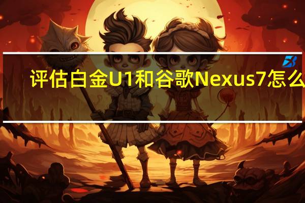 评估白金U1和谷歌Nexus7怎么样?