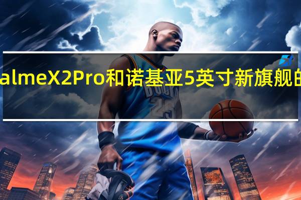 评估realme X2 Pro和诺基亚5英寸新旗舰的价格是多少
