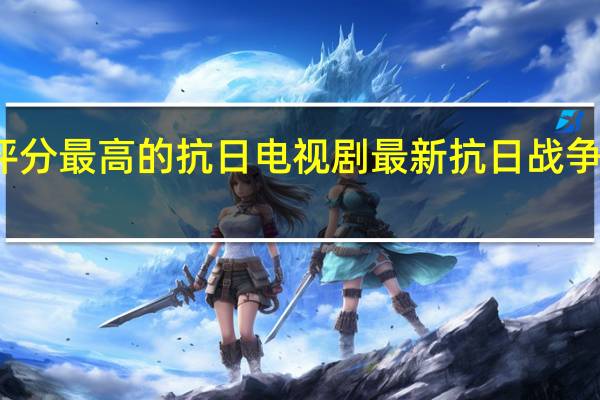 评分最高的抗日电视剧 最新抗日战争电视剧