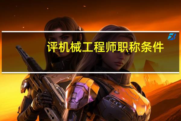 评机械工程师职称条件（中级机械工程师评定条件）