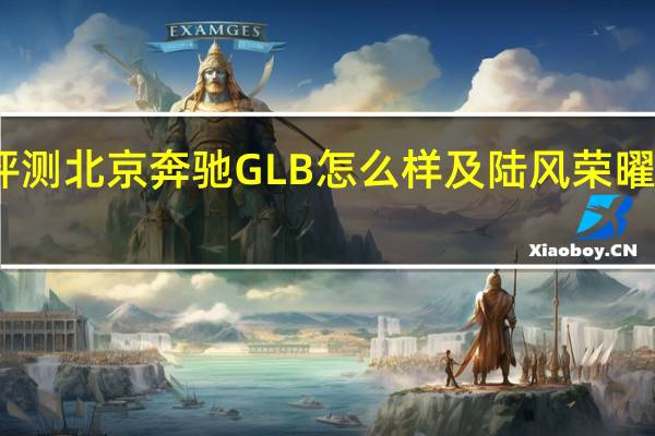 评测北京奔驰GLB怎么样及陆风荣曜多少钱