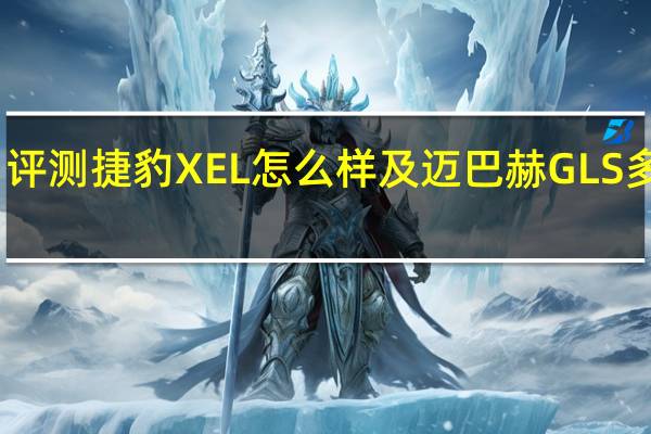 评测捷豹XEL怎么样及迈巴赫GLS多少钱