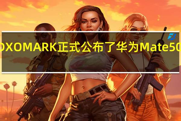 评测机构DXOMARK正式公布了华为Mate50Pro的影像分数
