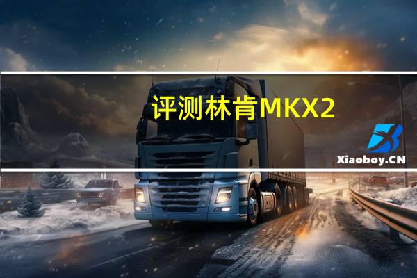 评测林肯MKX 2.7T四驱顶配怎么样：百公里加速7.66秒