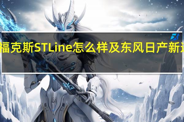 评测福克斯ST Line怎么样及东风日产新逍客多少钱