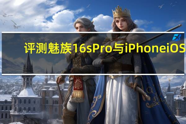 评测魅族16s Pro与iPhone iOS7.1的价值在哪
