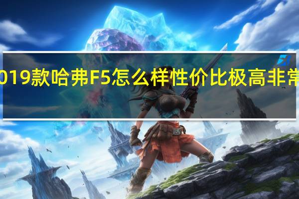 评测2019款哈弗F5怎么样 性价比极高非常适合年轻人