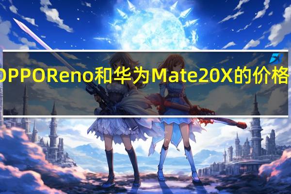 评测OPPO Reno和华为Mate 20 X的价格是怎么样的