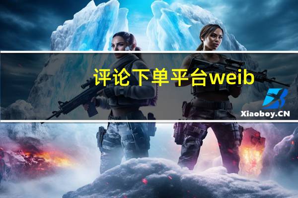 评论下单平台weib - 快手刷播放双击免费,抖音二十四小时点赞自助平台