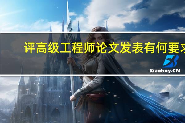 评高级工程师论文发表有何要求(评高级工程师论文要求)