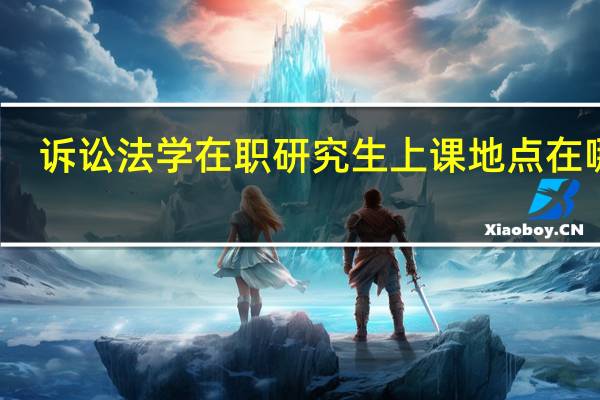 诉讼法学在职研究生上课地点在哪里