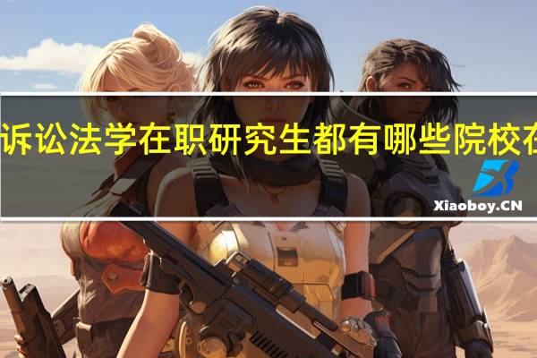 诉讼法学在职研究生都有哪些院校在招生