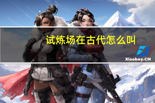 试炼场在古代怎么叫（试炼场在）