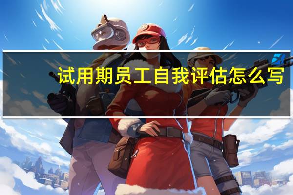 试用期员工自我评估怎么写（试用期员工自评怎么写）