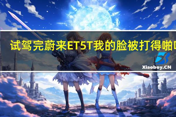 试驾完蔚来ET5T 我的脸被打得啪啪响