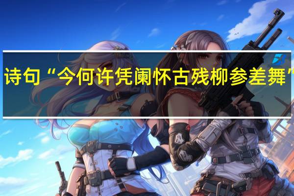 诗句“今何许凭阑怀古残柳参差舞”的意