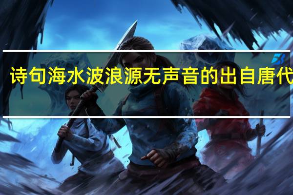 诗句海水波浪源无声音的出自唐代诗人