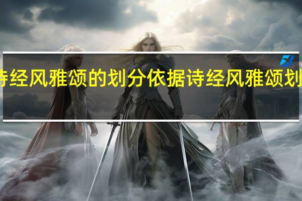 诗经风雅颂的划分依据 诗经风雅颂划分标准
