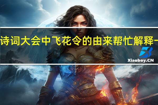 诗词大会中飞花令的由来帮忙解释一下吧