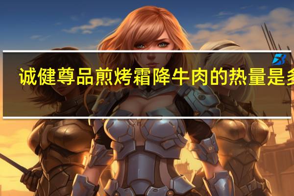 诚健 尊品煎烤霜降牛肉的热量是多少