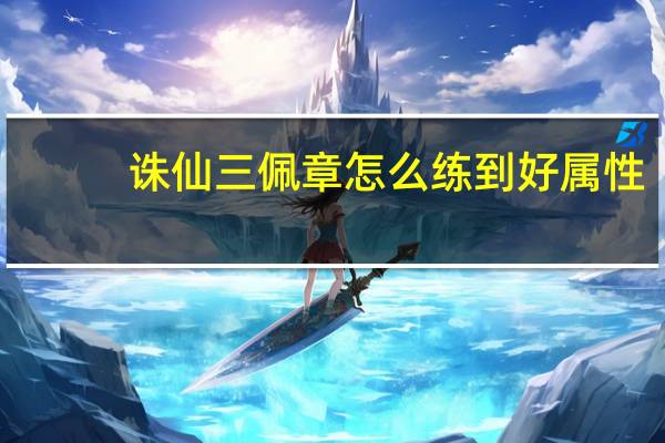 诛仙三佩章怎么练到好属性（诛仙3佩章怎么获得）