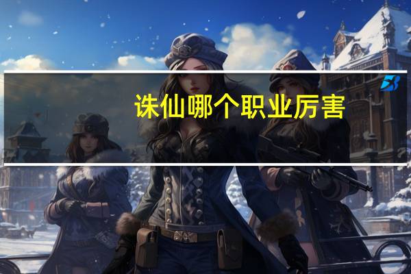 诛仙哪个职业厉害（诛仙什么职业厉害）